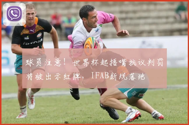 球员注意!世界杯起捂嘴抗议判罚将被出示红牌,IFAB新规落地