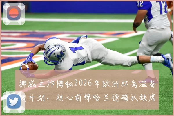 挪威主帅揭秘2026年欧洲杯高温备战计划,核心前锋哈兰德确认缺席关键比赛