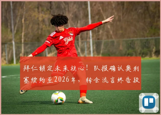 拜仁锁定未来核心!队报确认奥利塞续约至2026年,转会流言终告段落