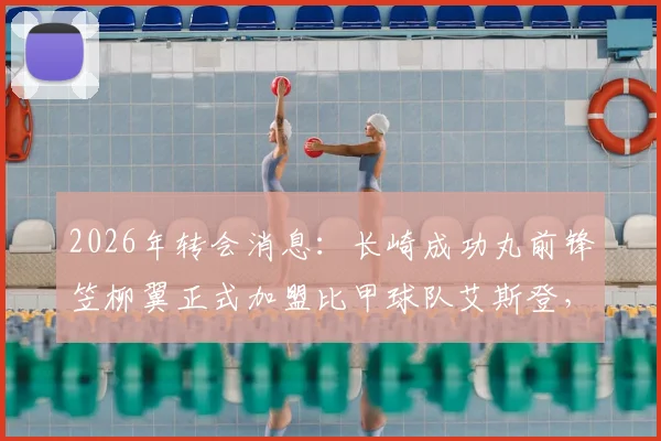2026年转会消息：长崎成功丸前锋笠柳翼正式加盟比甲球队艾斯登，转会费与合同细节曝光