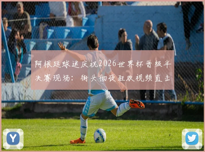阿根廷球迷庆祝2026世界杯晋级半决赛现场:街头彻夜狂欢视频直击,解析其疯狂的足球文化根源