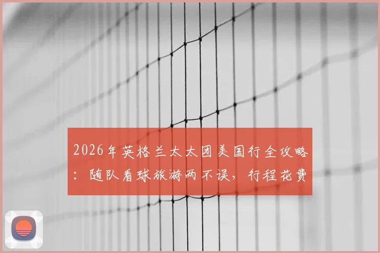 2026年英格兰太太团美国行全攻略:随队看球旅游两不误,行程花费与成员名单解析