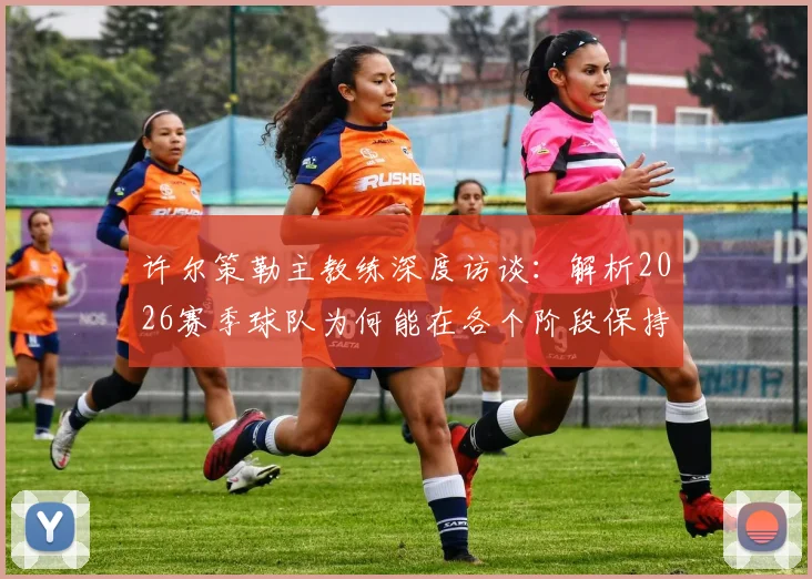 许尔策勒主教练深度访谈:解析2026赛季球队为何能在各个阶段保持出色竞技状态,团队管理与球员成长密不可分
