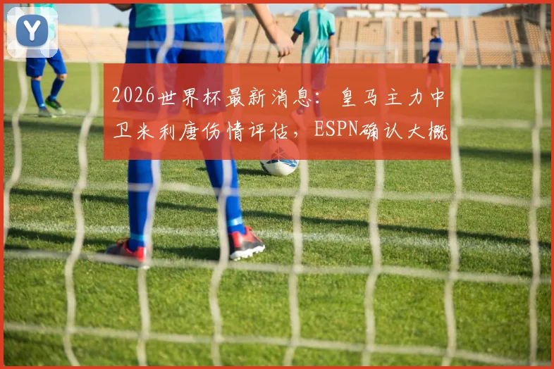 2026世界杯最新消息:皇马主力中卫米利唐伤情评估,ESPN确认大概率可参赛