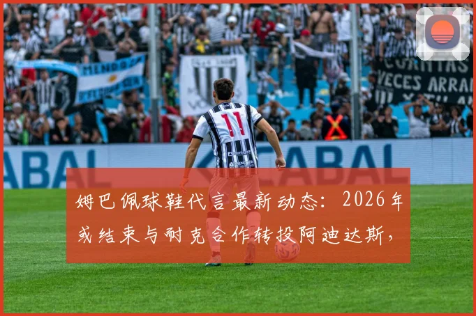 姆巴佩球鞋代言最新动态:2026年或结束与耐克合作转投阿迪达斯,潜在签约金额与原因分析