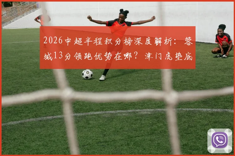 2026中超半程积分榜深度解析:蓉城13分领跑优势在哪?津门虎垫底原因揭秘,附半程射手榜与黑马盘点