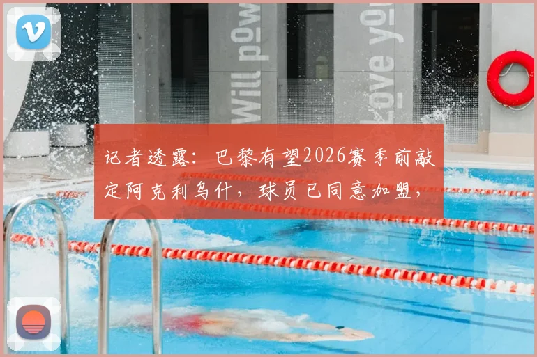 记者透露：巴黎有望2026赛季前敲定阿克利乌什，球员已同意加盟，转会费成最后关键