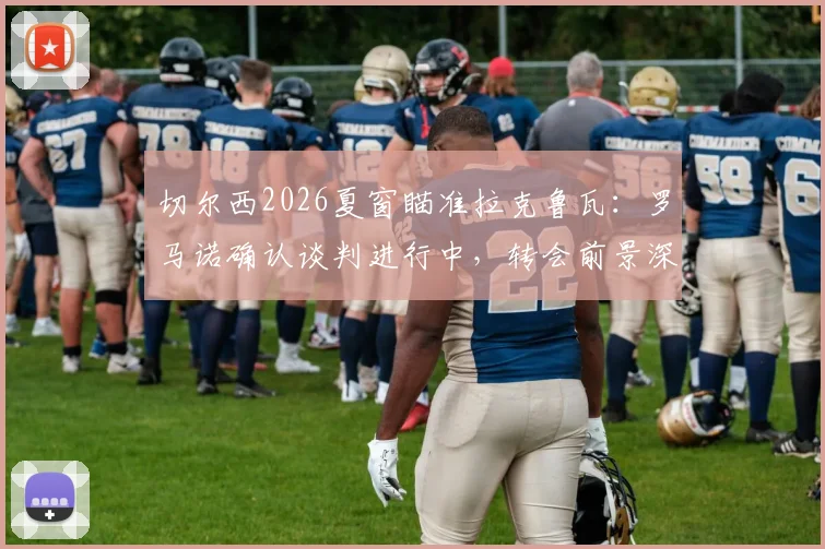 切尔西2026夏窗瞄准拉克鲁瓦：罗马诺确认谈判进行中，转会前景深度分析