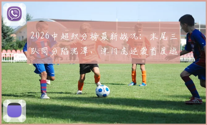 2026中超积分榜最新战况:末尾三队同分陷泥潭,津门虎逆袭首度逃离降级区,保级悬念陡增
