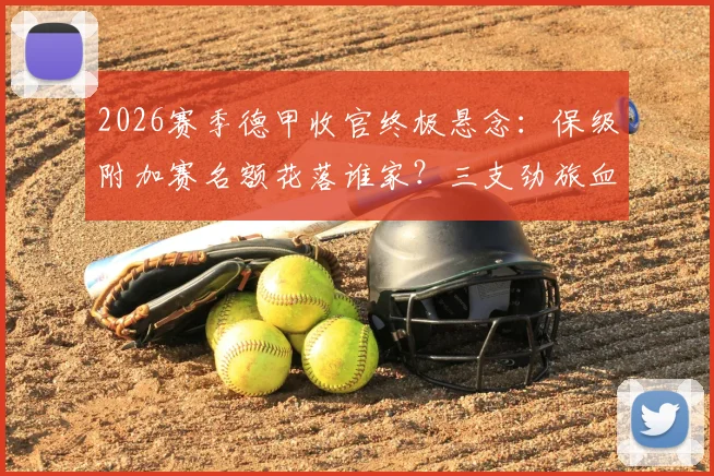 2026赛季德甲收官终极悬念:保级附加赛名额花落谁家?三支劲旅血拼最后一张欧冠门票