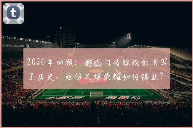 2026年回顾:挪威门将称我们书写了历史,这份足球荣耀如何铸就?详解晋级之路与关键扑救