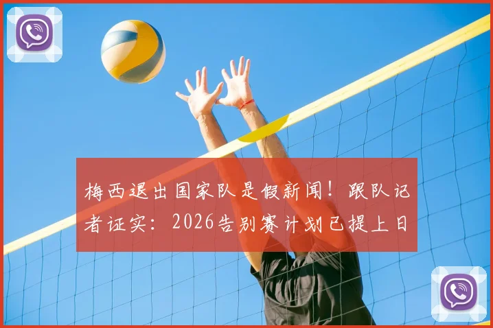 梅西退出国家队是假新闻！跟队记者证实：2026告别赛计划已提上日程