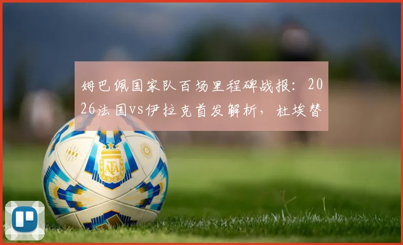 姆巴佩国家队百场里程碑战报：2026法国vs伊拉克首发解析，杜埃替补登场表现点评