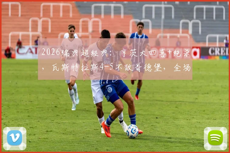 2026瑞典超经典：亨茨大四喜+绝杀，瓦斯特拉斯4-5不敌哥德堡，全场录像回放与战术复盘
