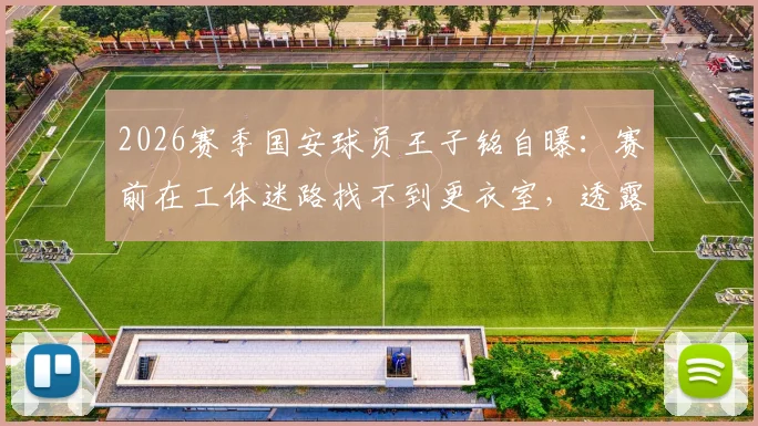 2026赛季国安球员王子铭自曝：赛前在工体迷路找不到更衣室，透露队内严禁讨论争冠内幕
