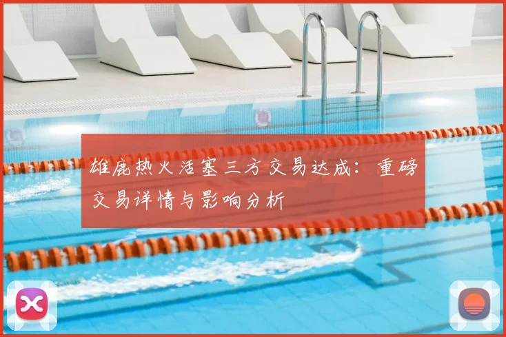 雄鹿热火活塞三方交易达成:重磅交易详情与影响分析