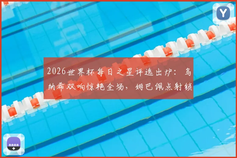 2026世界杯每日之星评选出炉:乌纳希双响惊艳全场,姆巴佩点射锁定胜局,门神吉尔4次关键扑救封神