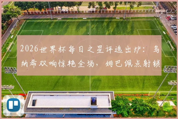 2026世界杯每日之星评选出炉：乌纳希双响惊艳全场，姆巴佩点射锁定胜局，门神吉尔4次关键扑救封神