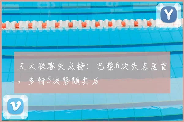 五大联赛失点榜：巴黎6次失点居首，多特5次紧随其后