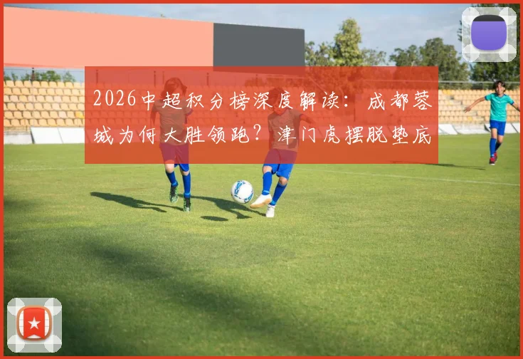 2026中超积分榜深度解读：成都蓉城为何大胜领跑？津门虎摆脱垫底关键何在？