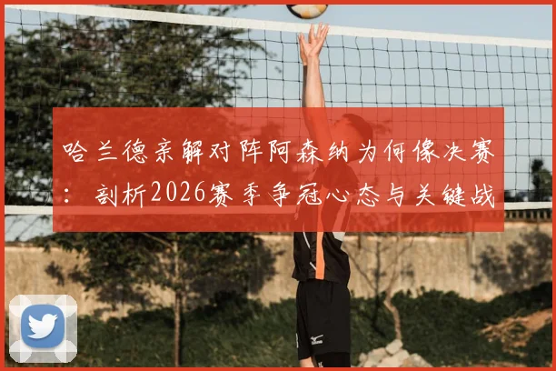 哈兰德亲解对阵阿森纳为何像决赛：剖析2026赛季争冠心态与关键战历史数据