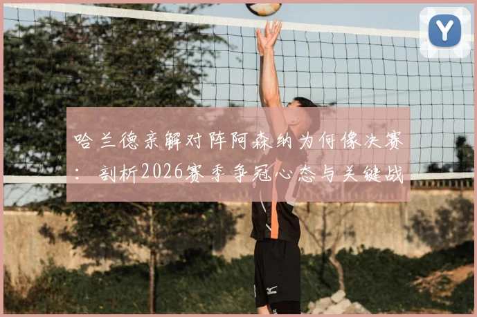 哈兰德亲解对阵阿森纳为何像决赛:剖析2026赛季争冠心态与关键战历史数据