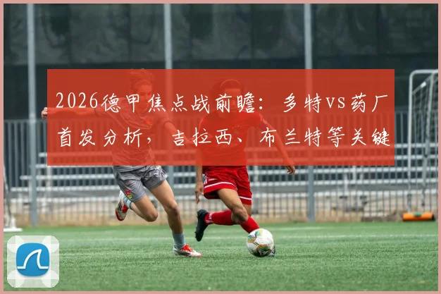 2026德甲焦点战前瞻:多特vs药厂首发分析,吉拉西、布兰特等关键球员出战看点详解