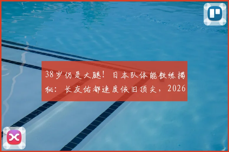 38岁仍是大腿!日本队体能教练揭秘:长友佑都速度依旧顶尖,2026世界杯备战的关键一环