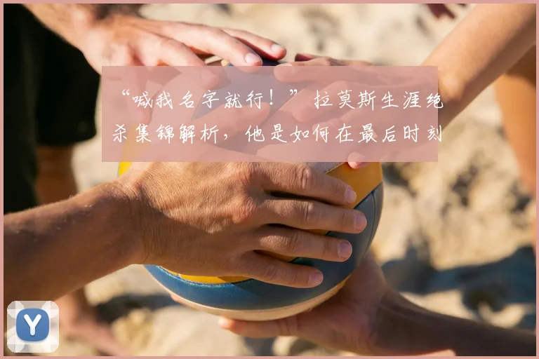 “喊我名字就行！”拉莫斯生涯绝杀集锦解析，他是如何在最后时刻成为关键先生的？