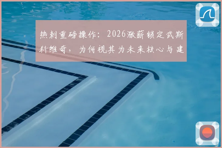 热刺重磅操作:2026涨薪锁定武斯科维奇,为何视其为未来核心与建队基石?深度解读其战术价值