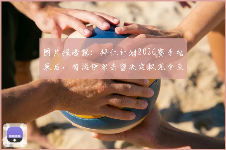 图片报透露：拜仁计划2026赛季结束后，将诺伊尔去留决定权完全交给本人，续约或退役皆由其自主选择