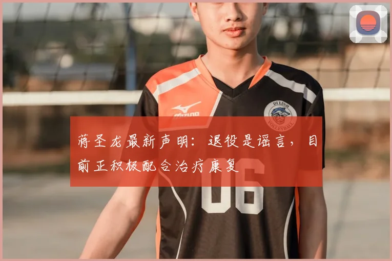 蒋圣龙最新声明:退役是谣言,目前正积极配合治疗康复