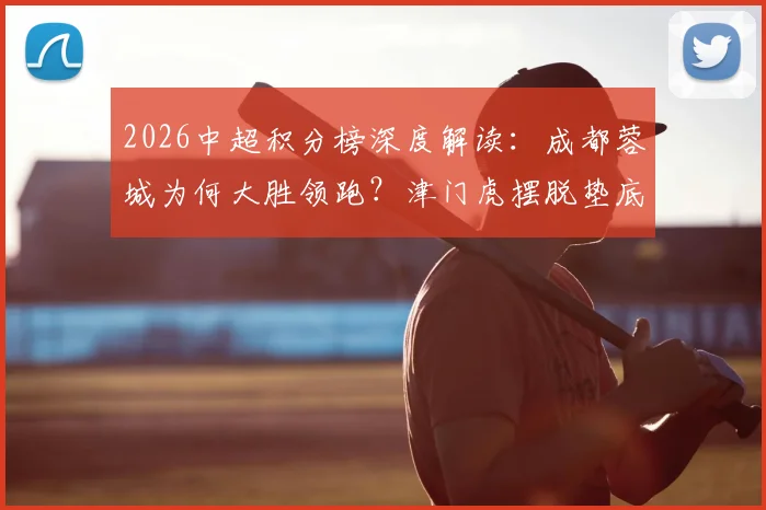 2026中超积分榜深度解读：成都蓉城为何大胜领跑？津门虎摆脱垫底关键何在？