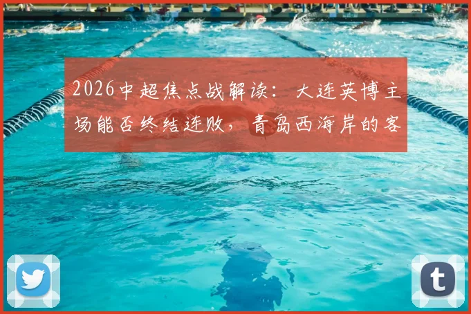 2026中超焦点战解读:大连英博主场能否终结连败,青岛西海岸的客场首胜机会在哪?