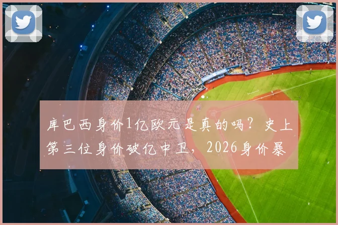 库巴西身价1亿欧元是真的吗？史上第三位身价破亿中卫，2026身价暴涨原因深度解析