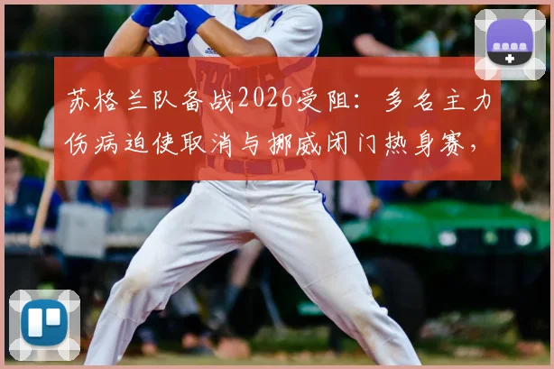 苏格兰队备战2026受阻：多名主力伤病迫使取消与挪威闭门热身赛，世界杯预选赛前景蒙阴影