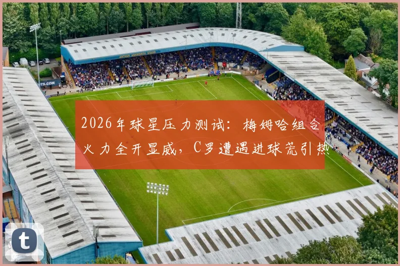 2026年球星压力测试：梅姆哈组合火力全开显威，C罗遭遇进球荒引热议，深度剖析背后原因