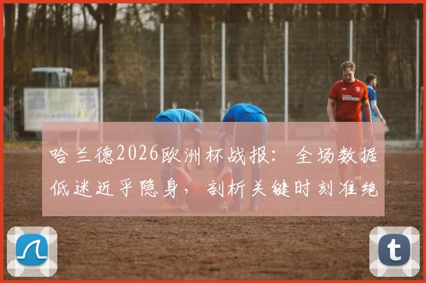 哈兰德2026欧洲杯战报：全场数据低迷近乎隐身，剖析关键时刻准绝杀助挪威晋级原因与赛后评分