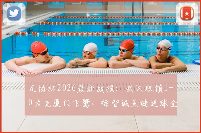 足协杯2026最新战报:武汉联镇1-0力克厦门飞鹭,徐智诚关键进球全解析,附全场数据与晋级形势