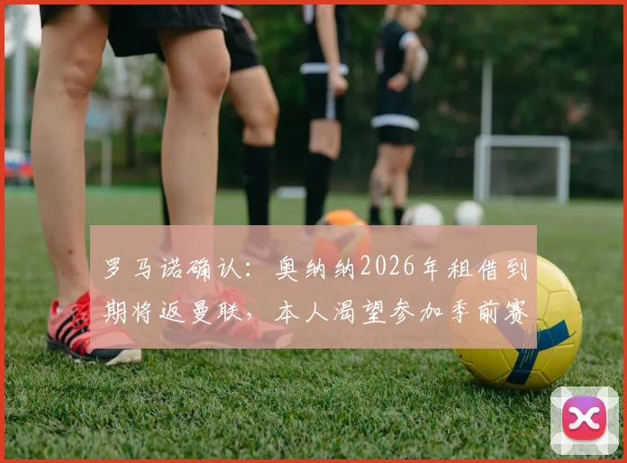 罗马诺确认：奥纳纳2026年租借到期将返曼联，本人渴望参加季前赛完整备战新赛季