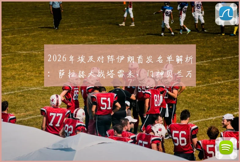 2026年埃及对阵伊朗首发名单解析：萨拉赫大战塔雷米，门神贝兰万德坐镇，赛前分析看点汇总