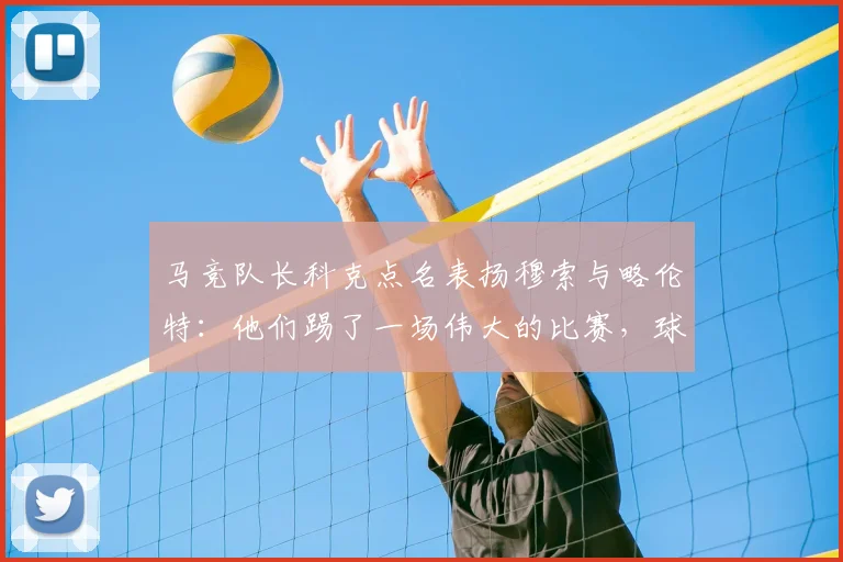 马竞队长科克点名表扬穆索与略伦特：他们踢了一场伟大的比赛，球队下一步剑指2026国王杯冠军