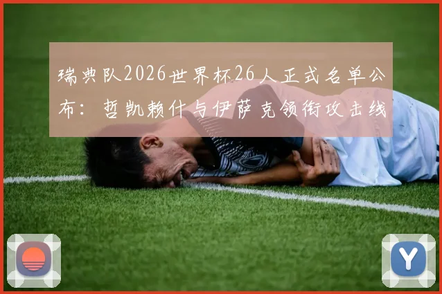 瑞典队2026世界杯26人正式名单公布：哲凯赖什与伊萨克领衔攻击线，附阵容深度解析与战术看点