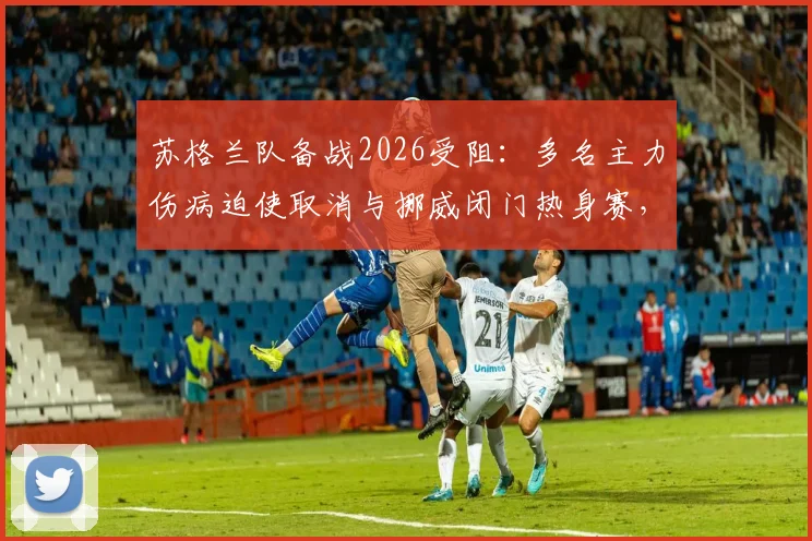 苏格兰队备战2026受阻:多名主力伤病迫使取消与挪威闭门热身赛,世界杯预选赛前景蒙阴影