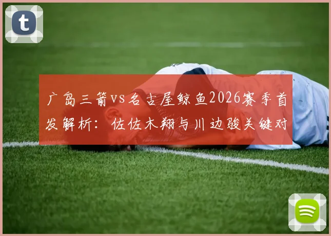 广岛三箭vs名古屋鲸鱼2026赛季首发解析：佐佐木翔与川边骏关键对决，谁能主导比赛走势？