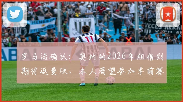 罗马诺确认：奥纳纳2026年租借到期将返曼联，本人渴望参加季前赛完整备战新赛季