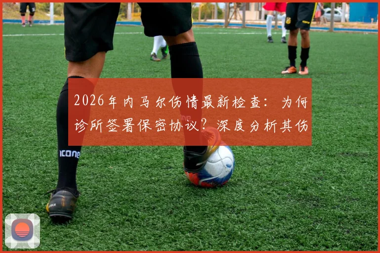 2026年内马尔伤情最新检查：为何诊所签署保密协议？深度分析其伤病历史与运动员隐私保护