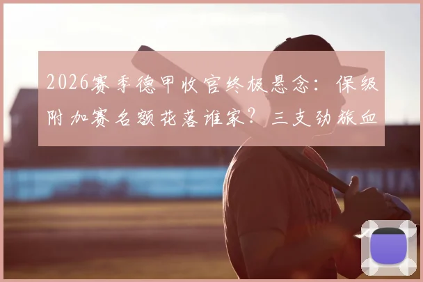 2026赛季德甲收官终极悬念：保级附加赛名额花落谁家？三支劲旅血拼最后一张欧冠门票