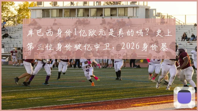 库巴西身价1亿欧元是真的吗？史上第三位身价破亿中卫，2026身价暴涨原因深度解析