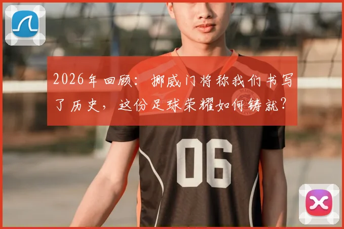 2026年回顾：挪威门将称我们书写了历史，这份足球荣耀如何铸就？详解晋级之路与关键扑救